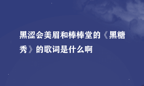 黑涩会美眉和棒棒堂的《黑糖秀》的歌词是什么啊