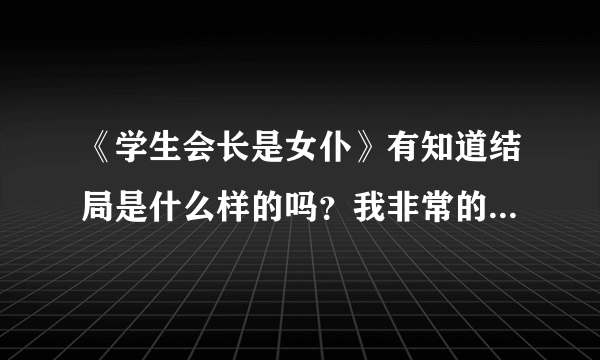 《学生会长是女仆》有知道结局是什么样的吗？我非常的想知道哎。