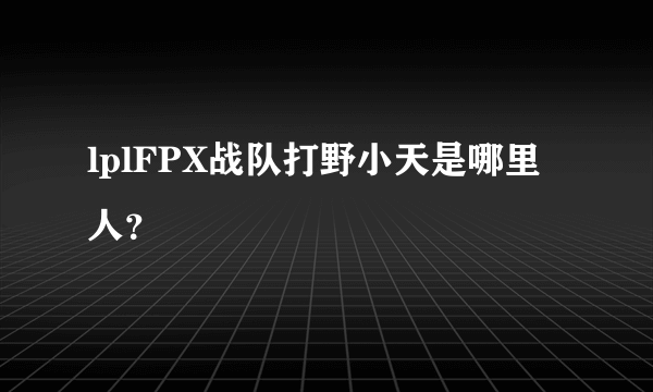 lplFPX战队打野小天是哪里人？