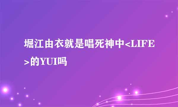 堀江由衣就是唱死神中<LIFE>的YUI吗