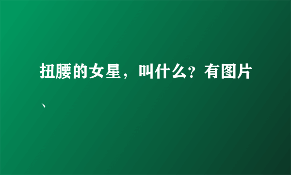 扭腰的女星，叫什么？有图片、