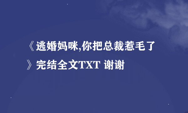 《逃婚妈咪,你把总裁惹毛了》完结全文TXT 谢谢