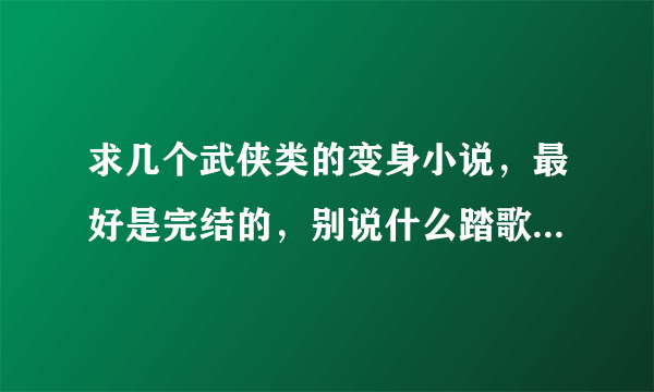 求几个武侠类的变身小说，最好是完结的，别说什么踏歌行，八百年前就看过了