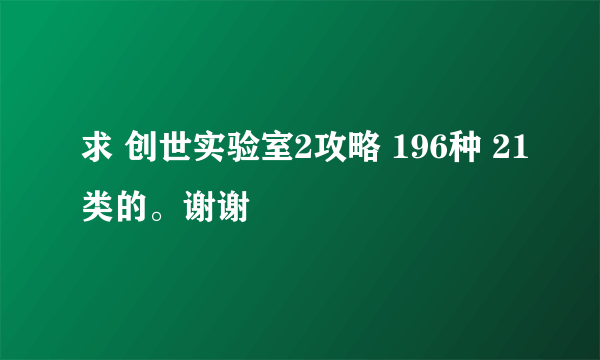 求 创世实验室2攻略 196种 21类的。谢谢