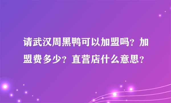 请武汉周黑鸭可以加盟吗？加盟费多少？直营店什么意思？