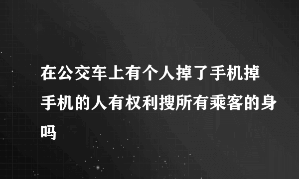 在公交车上有个人掉了手机掉手机的人有权利搜所有乘客的身吗