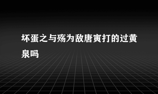 坏蛋之与殇为敌唐寅打的过黄泉吗