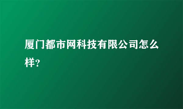 厦门都市网科技有限公司怎么样？