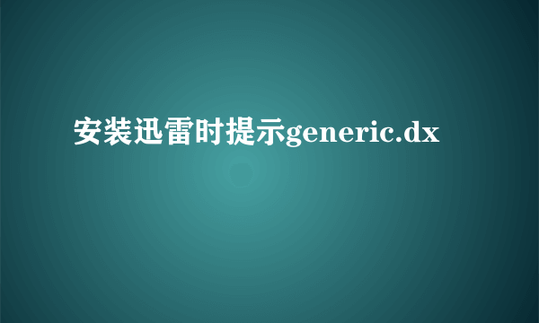 安装迅雷时提示generic.dx