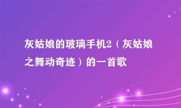 灰姑娘的玻璃手机2（灰姑娘之舞动奇迹）的一首歌