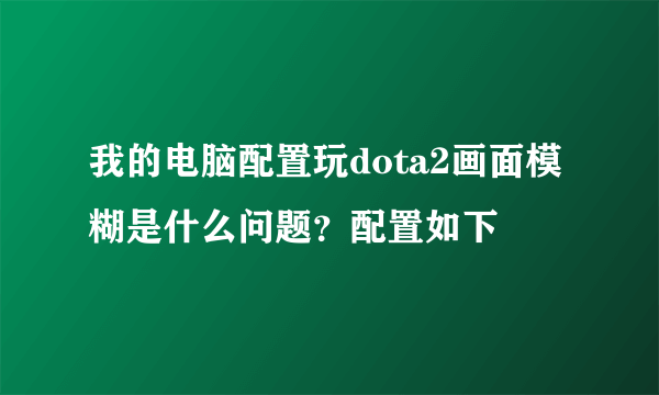 我的电脑配置玩dota2画面模糊是什么问题？配置如下