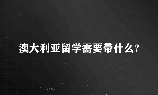 澳大利亚留学需要带什么?