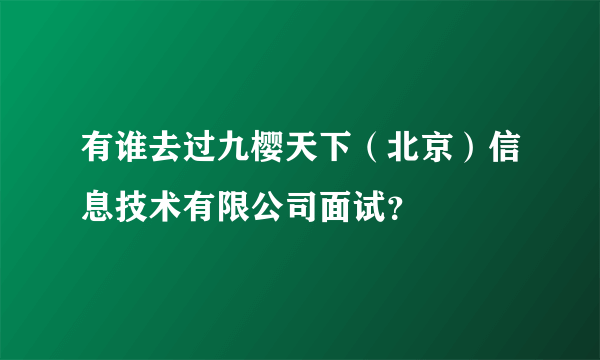 有谁去过九樱天下（北京）信息技术有限公司面试？