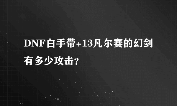 DNF白手带+13凡尔赛的幻剑有多少攻击？