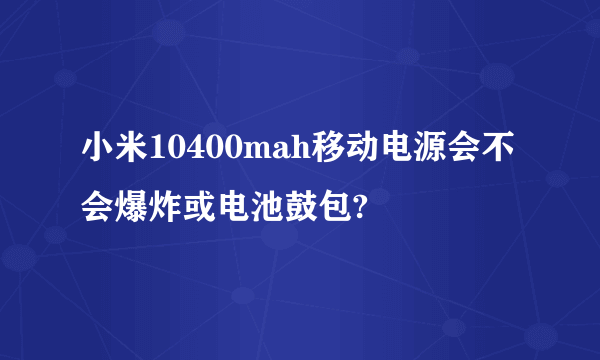 小米10400mah移动电源会不会爆炸或电池鼓包?