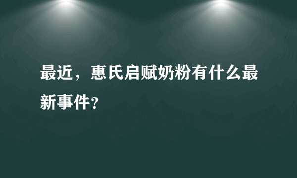 最近，惠氏启赋奶粉有什么最新事件？