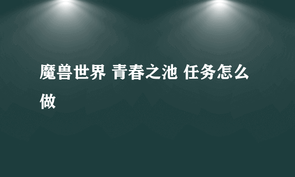 魔兽世界 青春之池 任务怎么做