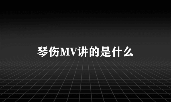 琴伤MV讲的是什么