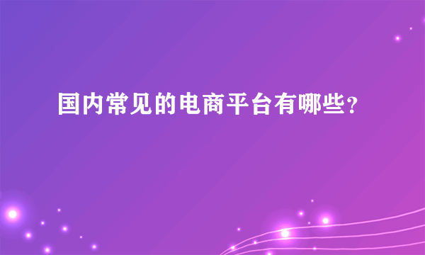 国内常见的电商平台有哪些？