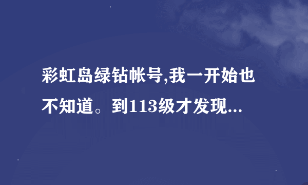 彩虹岛绿钻帐号,我一开始也不知道。到113级才发现，为什么我113级之前的物品不能领取了？