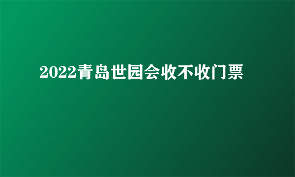 2022青岛世园会收不收门票