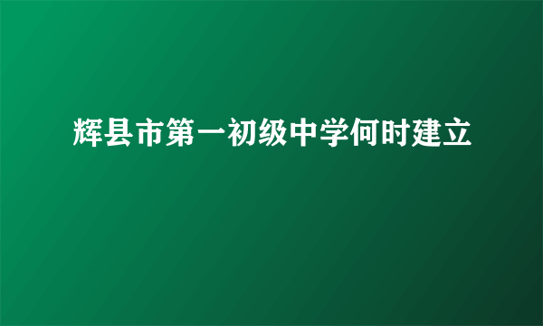 辉县市第一初级中学何时建立