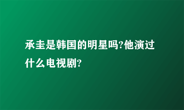 承圭是韩国的明星吗?他演过什么电视剧?