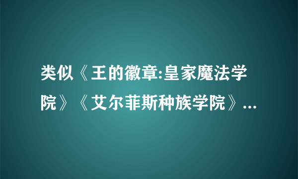 类似《王的徽章:皇家魔法学院》《艾尔菲斯种族学院》《恶魔联盟：创世魔法学院》的文