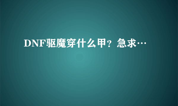 DNF驱魔穿什么甲？急求…