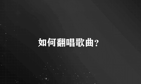 如何翻唱歌曲？