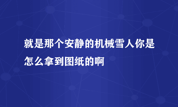 就是那个安静的机械雪人你是怎么拿到图纸的啊