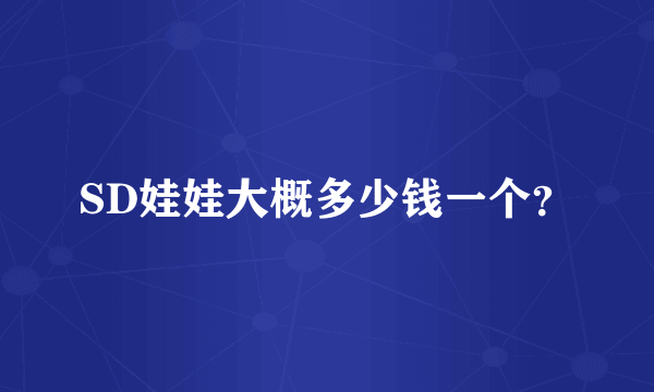 SD娃娃大概多少钱一个？