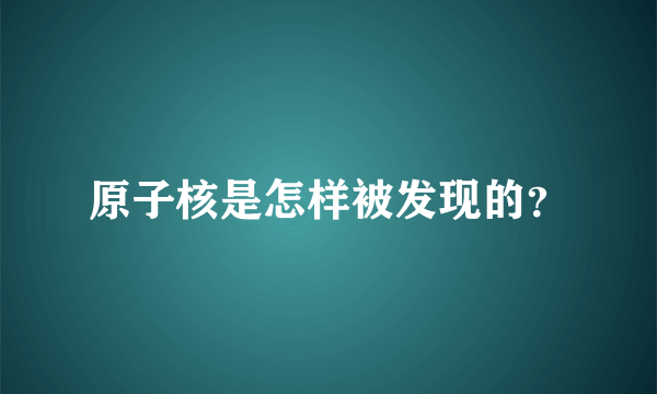 原子核是怎样被发现的？