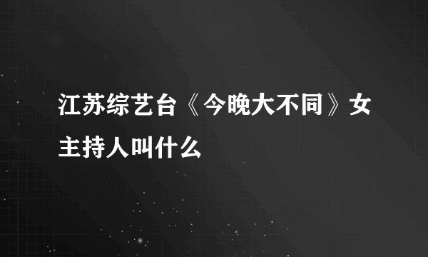 江苏综艺台《今晚大不同》女主持人叫什么