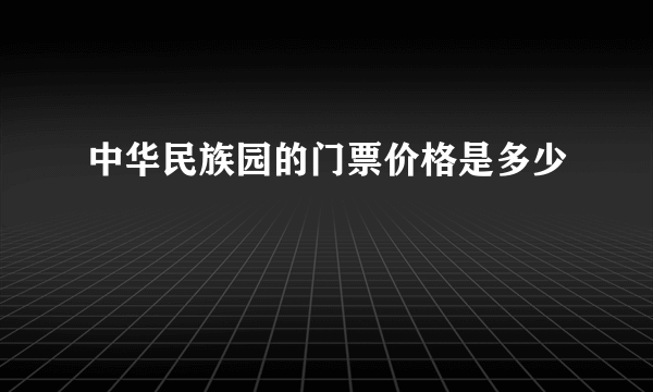 中华民族园的门票价格是多少