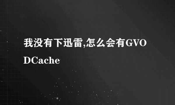 我没有下迅雷,怎么会有GVODCache