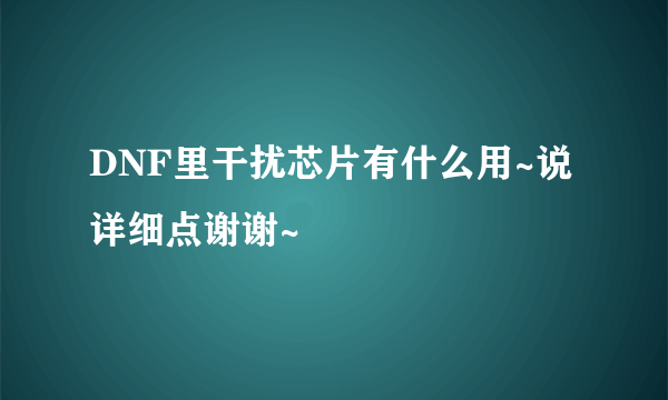 DNF里干扰芯片有什么用~说详细点谢谢~