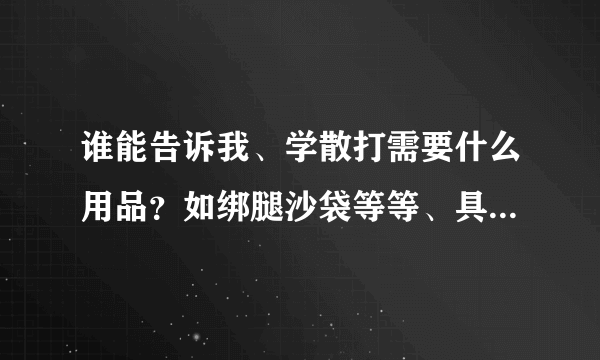 谁能告诉我、学散打需要什么用品？如绑腿沙袋等等、具体的、、谢谢