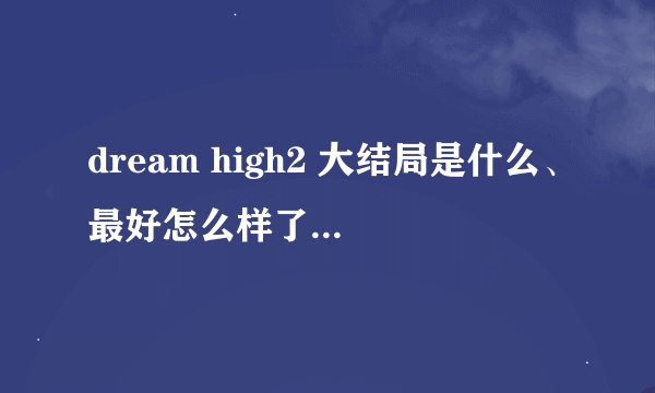 dream high2 大结局是什么、最好怎么样了 不要视频