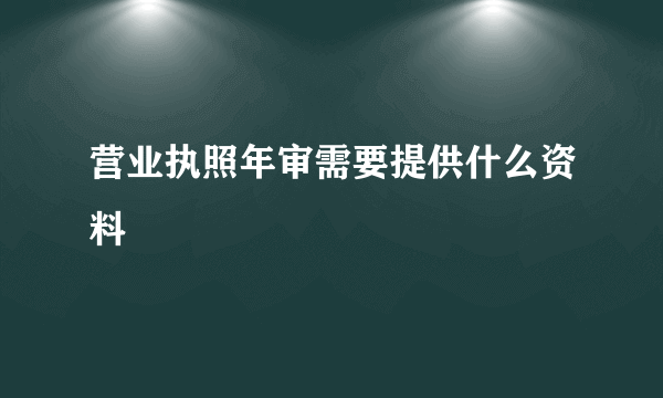 营业执照年审需要提供什么资料