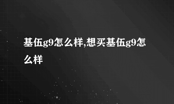 基伍g9怎么样,想买基伍g9怎么样