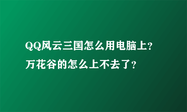 QQ风云三国怎么用电脑上？万花谷的怎么上不去了？