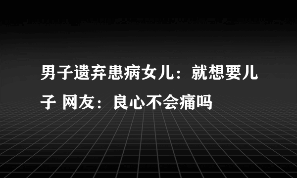 男子遗弃患病女儿：就想要儿子 网友：良心不会痛吗