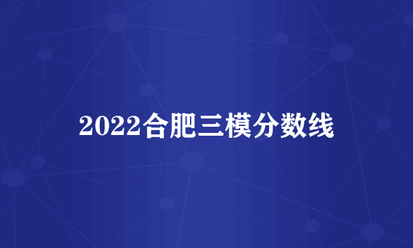 2022合肥三模分数线