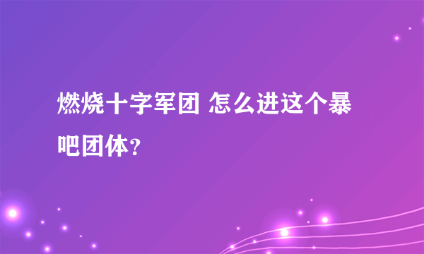 燃烧十字军团 怎么进这个暴吧团体？