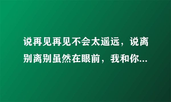 说再见再见不会太遥远，说离别离别虽然在眼前，我和你走过春夏秋冬，这是一首什么歌，忙求帮