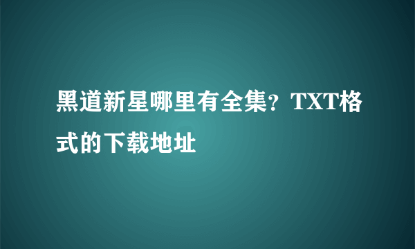 黑道新星哪里有全集？TXT格式的下载地址