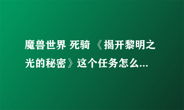 魔兽世界 死骑 《揭开黎明之光的秘密》这个任务怎么做？？急！！