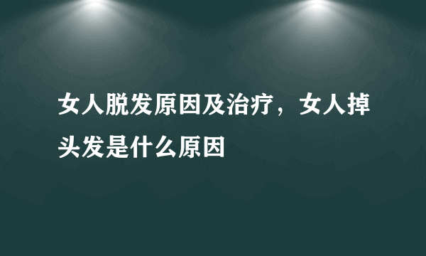 女人脱发原因及治疗，女人掉头发是什么原因