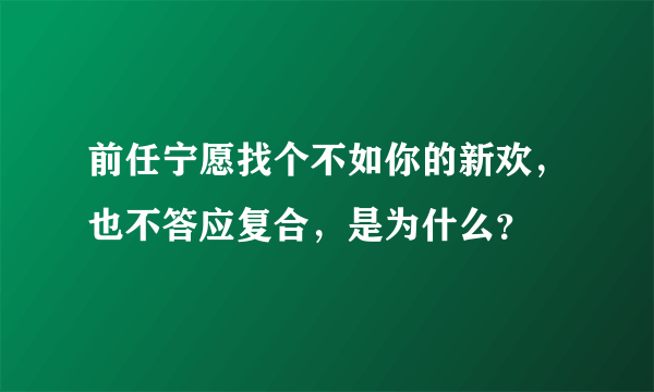 前任宁愿找个不如你的新欢，也不答应复合，是为什么？